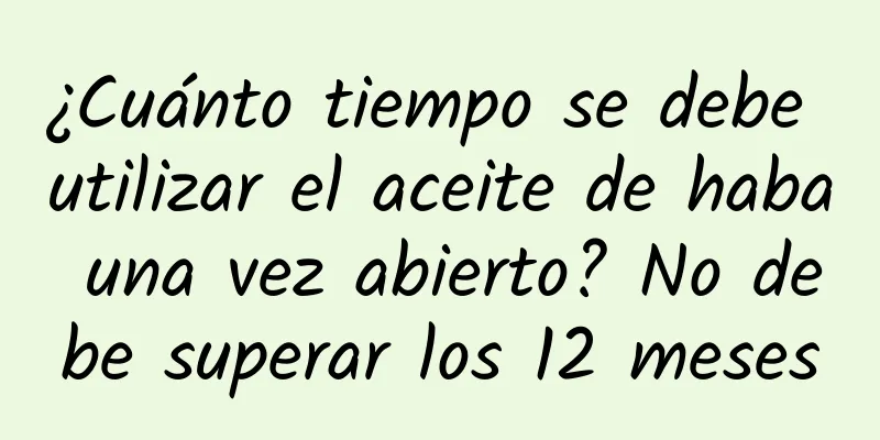 ¿Cuánto tiempo se debe utilizar el aceite de haba una vez abierto? No debe superar los 12 meses