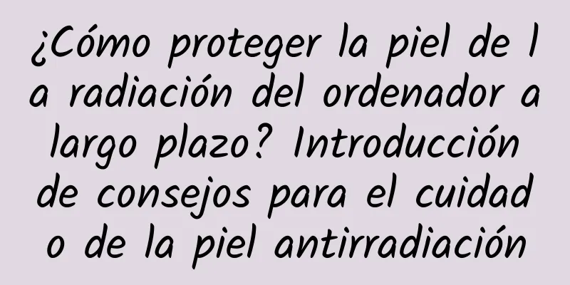 ¿Cómo proteger la piel de la radiación del ordenador a largo plazo? Introducción de consejos para el cuidado de la piel antirradiación