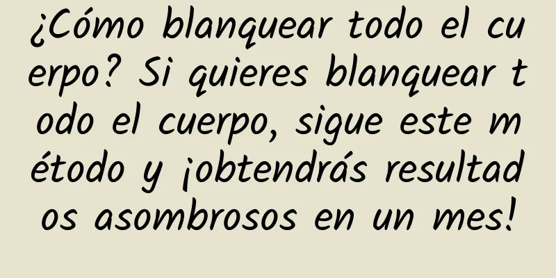 ¿Cómo blanquear todo el cuerpo? Si quieres blanquear todo el cuerpo, sigue este método y ¡obtendrás resultados asombrosos en un mes!