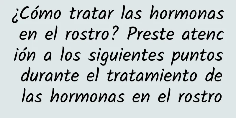 ¿Cómo tratar las hormonas en el rostro? Preste atención a los siguientes puntos durante el tratamiento de las hormonas en el rostro