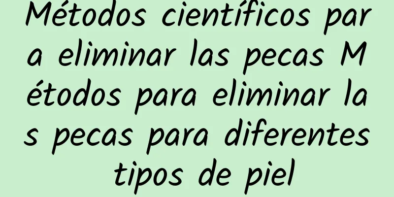 Métodos científicos para eliminar las pecas Métodos para eliminar las pecas para diferentes tipos de piel