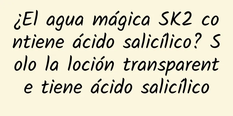 ¿El agua mágica SK2 contiene ácido salicílico? Solo la loción transparente tiene ácido salicílico