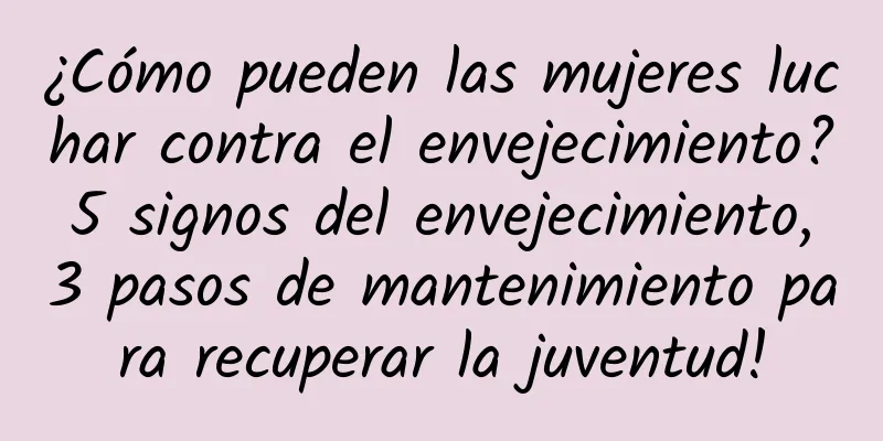 ¿Cómo pueden las mujeres luchar contra el envejecimiento? 5 signos del envejecimiento, 3 pasos de mantenimiento para recuperar la juventud!