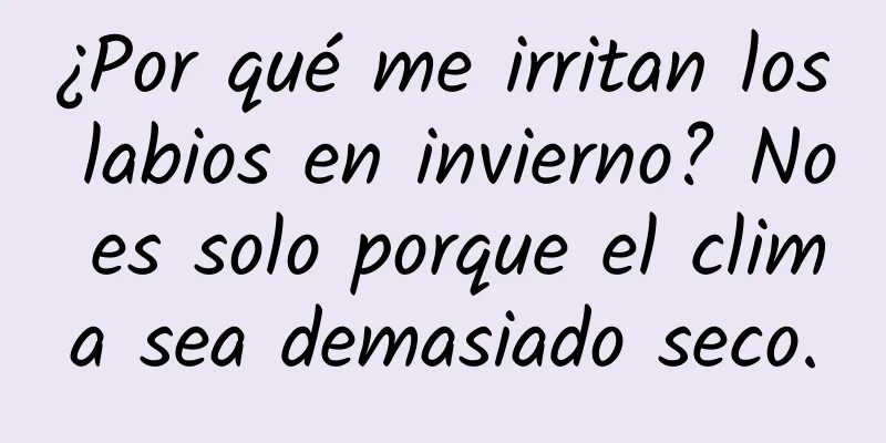 ¿Por qué me irritan los labios en invierno? No es solo porque el clima sea demasiado seco.