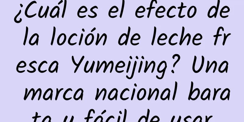 ¿Cuál es el efecto de la loción de leche fresca Yumeijing? Una marca nacional barata y fácil de usar