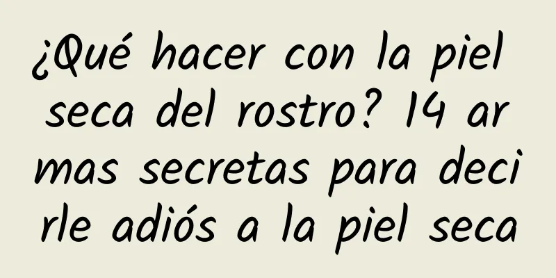 ¿Qué hacer con la piel seca del rostro? 14 armas secretas para decirle adiós a la piel seca
