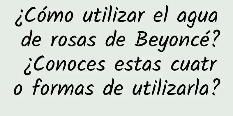 ¿Cómo utilizar el agua de rosas de Beyoncé? ¿Conoces estas cuatro formas de utilizarla?