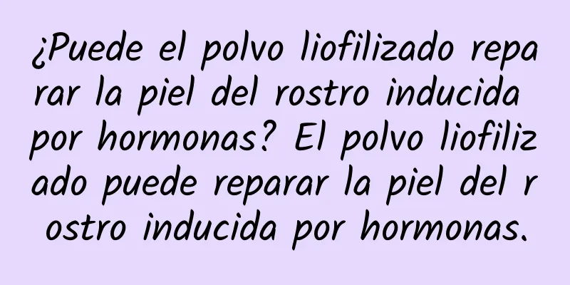 ¿Puede el polvo liofilizado reparar la piel del rostro inducida por hormonas? El polvo liofilizado puede reparar la piel del rostro inducida por hormonas.