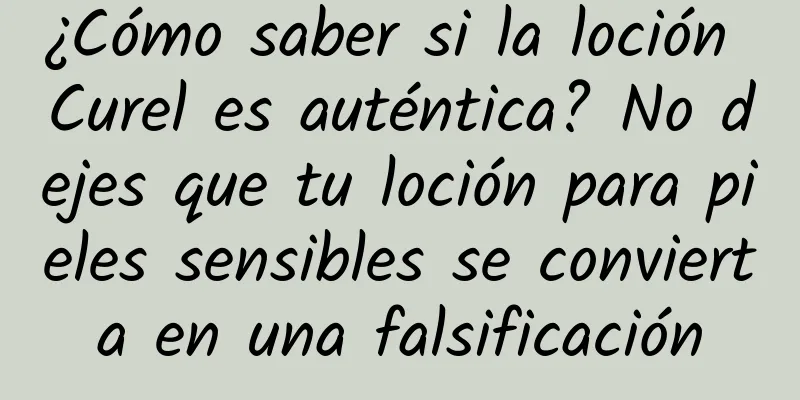 ¿Cómo saber si la loción Curel es auténtica? No dejes que tu loción para pieles sensibles se convierta en una falsificación