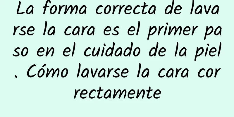 La forma correcta de lavarse la cara es el primer paso en el cuidado de la piel. Cómo lavarse la cara correctamente