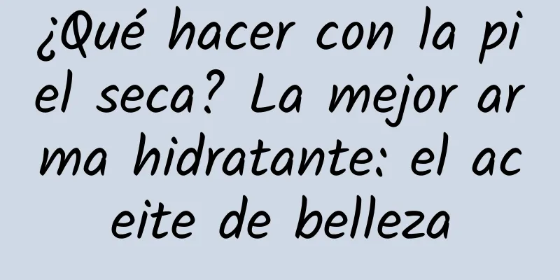 ¿Qué hacer con la piel seca? La mejor arma hidratante: el aceite de belleza