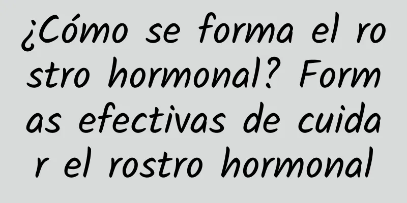 ¿Cómo se forma el rostro hormonal? Formas efectivas de cuidar el rostro hormonal