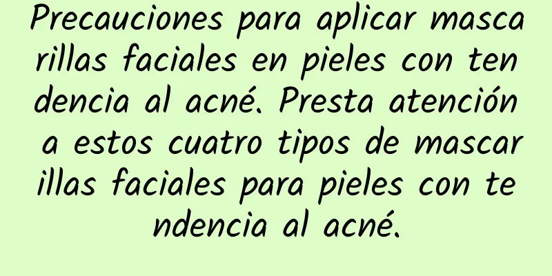 Precauciones para aplicar mascarillas faciales en pieles con tendencia al acné. Presta atención a estos cuatro tipos de mascarillas faciales para pieles con tendencia al acné.