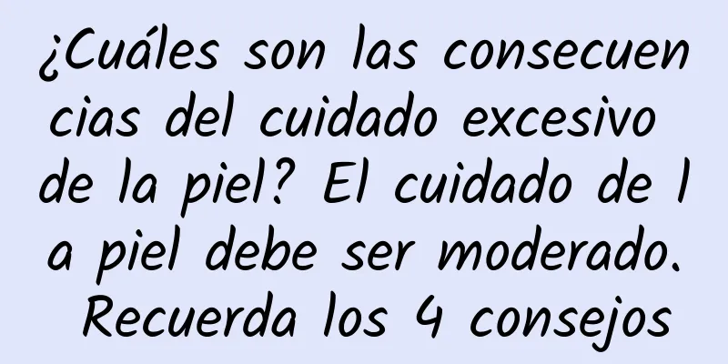 ¿Cuáles son las consecuencias del cuidado excesivo de la piel? El cuidado de la piel debe ser moderado. Recuerda los 4 consejos