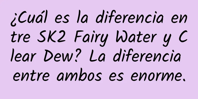 ¿Cuál es la diferencia entre SK2 Fairy Water y Clear Dew? La diferencia entre ambos es enorme.