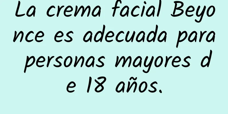 La crema facial Beyonce es adecuada para personas mayores de 18 años.