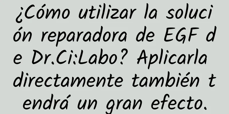 ¿Cómo utilizar la solución reparadora de EGF de Dr.Ci:Labo? Aplicarla directamente también tendrá un gran efecto.