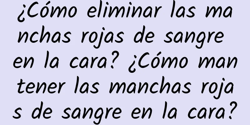 ¿Cómo eliminar las manchas rojas de sangre en la cara? ¿Cómo mantener las manchas rojas de sangre en la cara?