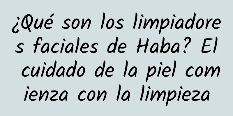 ¿Qué son los limpiadores faciales de Haba? El cuidado de la piel comienza con la limpieza