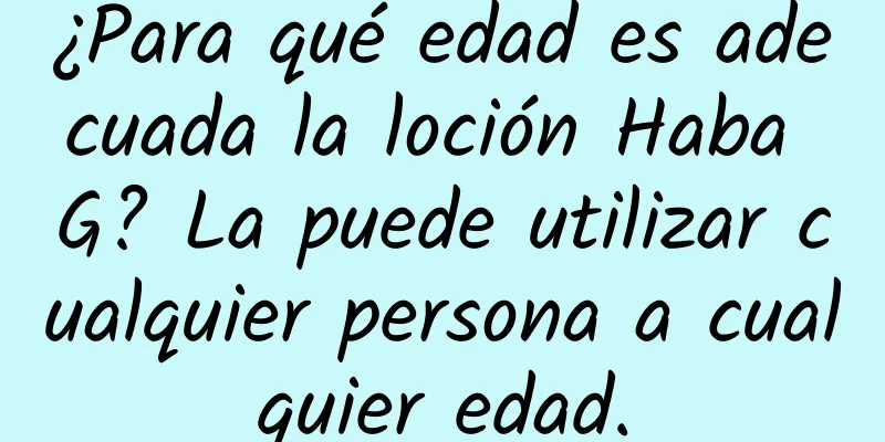 ¿Para qué edad es adecuada la loción Haba G? La puede utilizar cualquier persona a cualquier edad.