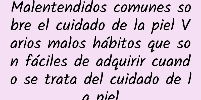 Malentendidos comunes sobre el cuidado de la piel Varios malos hábitos que son fáciles de adquirir cuando se trata del cuidado de la piel