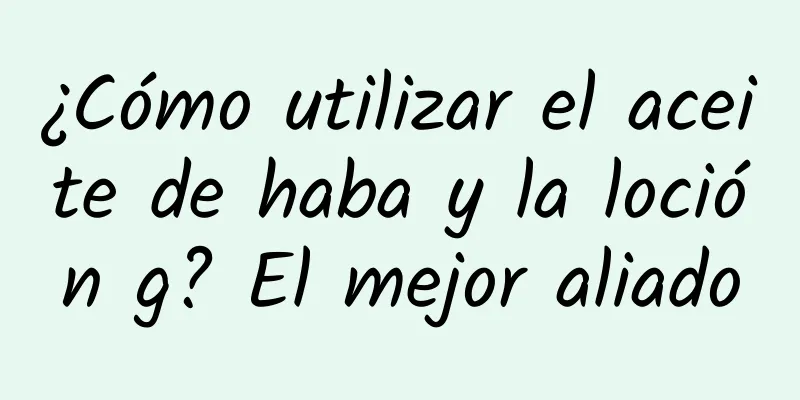 ¿Cómo utilizar el aceite de haba y la loción g? El mejor aliado