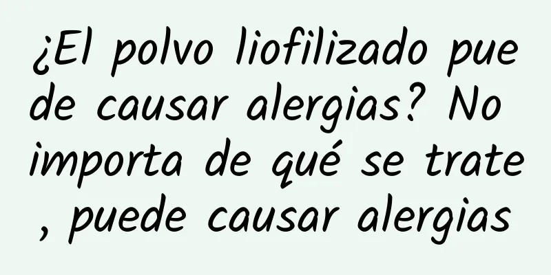 ¿El polvo liofilizado puede causar alergias? No importa de qué se trate, puede causar alergias
