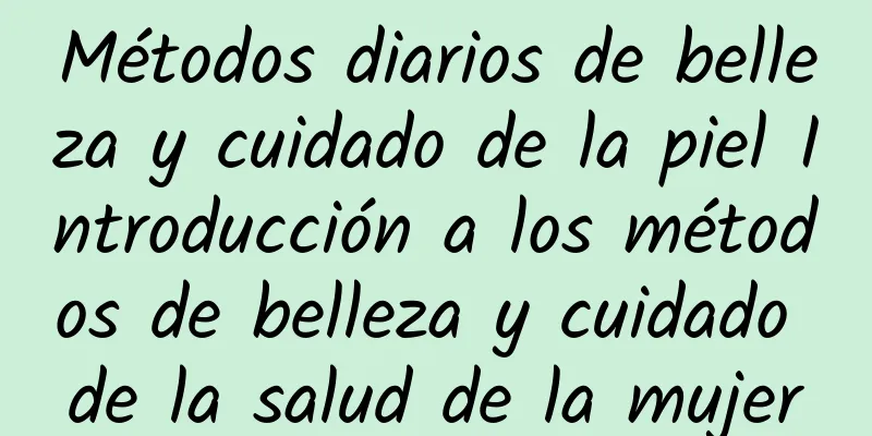 Métodos diarios de belleza y cuidado de la piel Introducción a los métodos de belleza y cuidado de la salud de la mujer