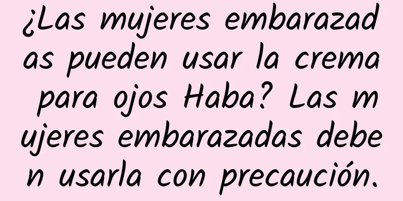 ¿Las mujeres embarazadas pueden usar la crema para ojos Haba? Las mujeres embarazadas deben usarla con precaución.