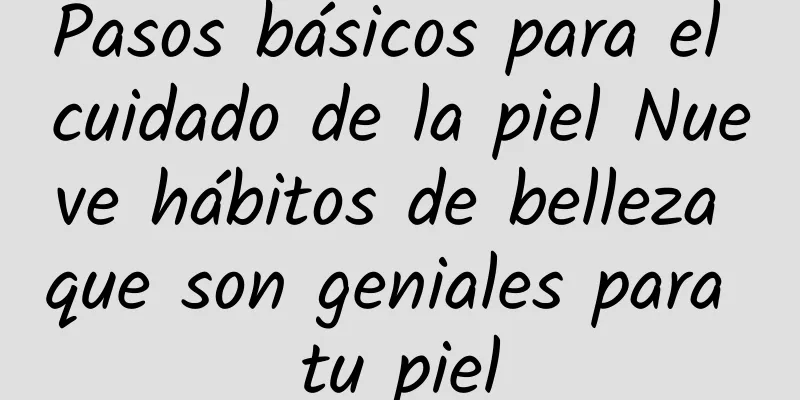 Pasos básicos para el cuidado de la piel Nueve hábitos de belleza que son geniales para tu piel