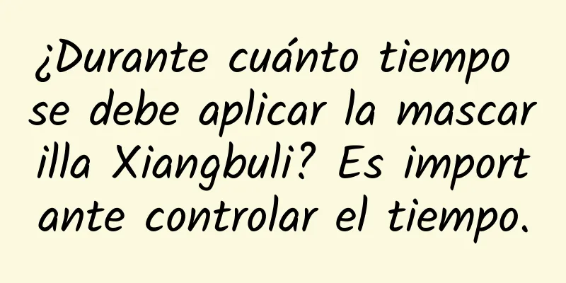 ¿Durante cuánto tiempo se debe aplicar la mascarilla Xiangbuli? Es importante controlar el tiempo.