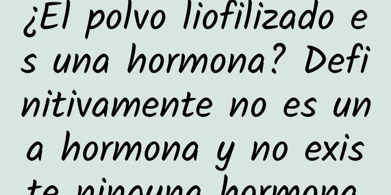 ¿El polvo liofilizado es una hormona? Definitivamente no es una hormona y no existe ninguna hormona.