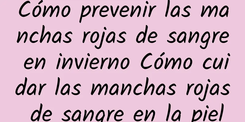 Cómo prevenir las manchas rojas de sangre en invierno Cómo cuidar las manchas rojas de sangre en la piel