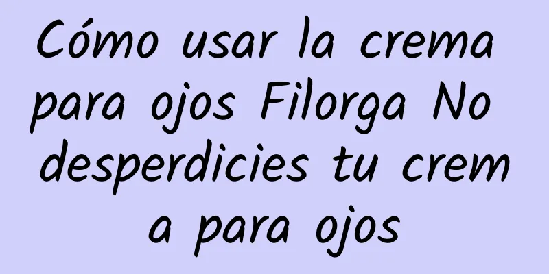 Cómo usar la crema para ojos Filorga No desperdicies tu crema para ojos