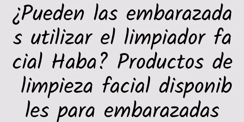 ¿Pueden las embarazadas utilizar el limpiador facial Haba? Productos de limpieza facial disponibles para embarazadas