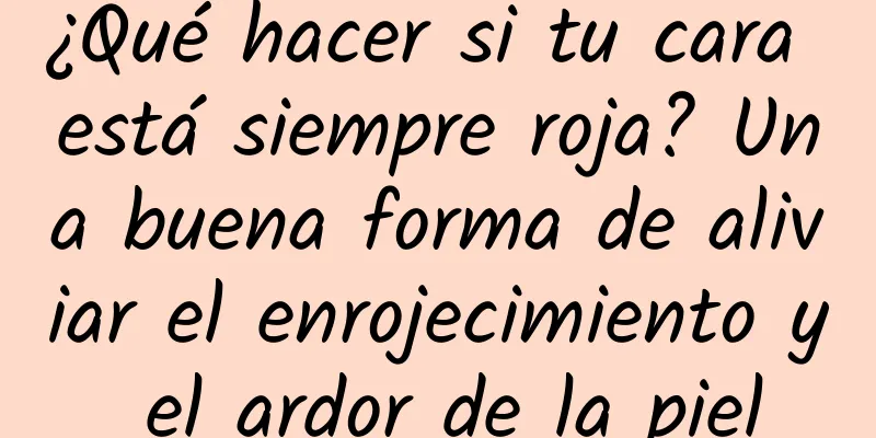 ¿Qué hacer si tu cara está siempre roja? Una buena forma de aliviar el enrojecimiento y el ardor de la piel