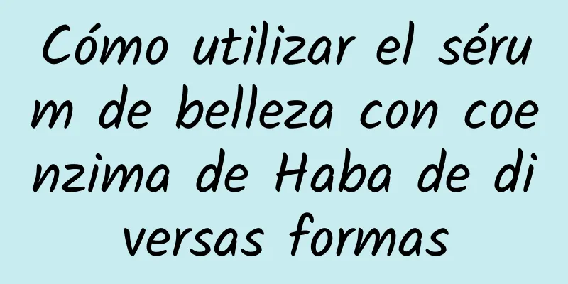 Cómo utilizar el sérum de belleza con coenzima de Haba de diversas formas