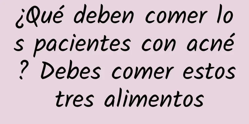 ¿Qué deben comer los pacientes con acné? Debes comer estos tres alimentos