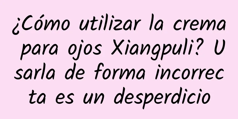 ¿Cómo utilizar la crema para ojos Xiangpuli? Usarla de forma incorrecta es un desperdicio