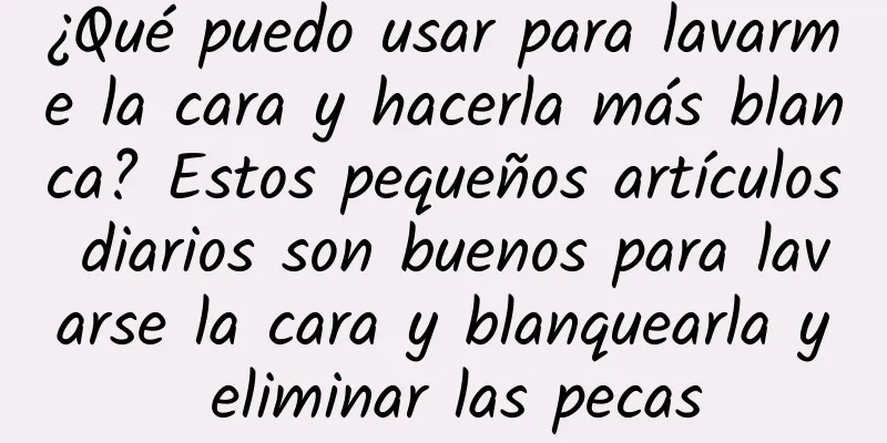 ¿Qué puedo usar para lavarme la cara y hacerla más blanca? Estos pequeños artículos diarios son buenos para lavarse la cara y blanquearla y eliminar las pecas