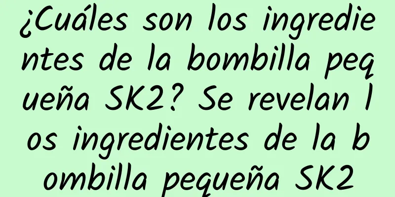 ¿Cuáles son los ingredientes de la bombilla pequeña SK2? Se revelan los ingredientes de la bombilla pequeña SK2