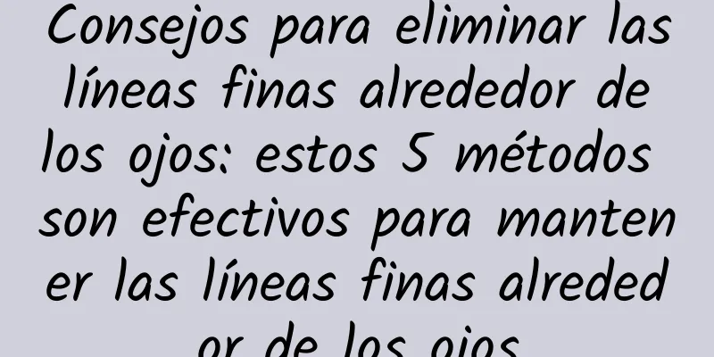 Consejos para eliminar las líneas finas alrededor de los ojos: estos 5 métodos son efectivos para mantener las líneas finas alrededor de los ojos