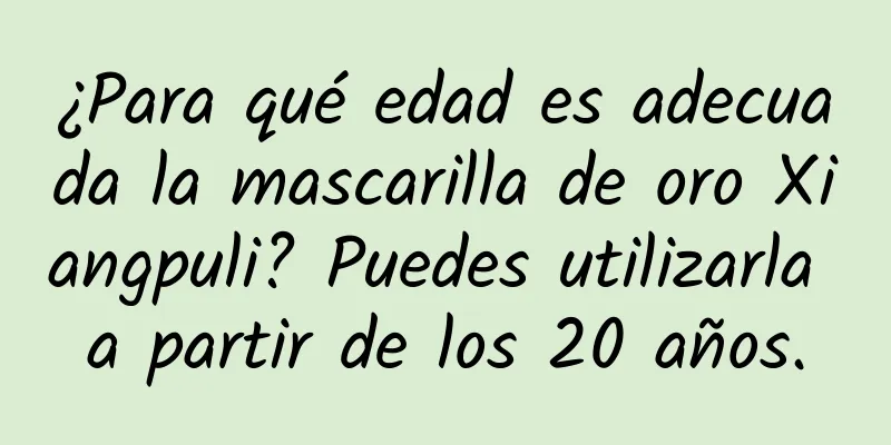 ¿Para qué edad es adecuada la mascarilla de oro Xiangpuli? Puedes utilizarla a partir de los 20 años.