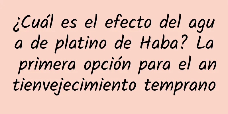 ¿Cuál es el efecto del agua de platino de Haba? La primera opción para el antienvejecimiento temprano