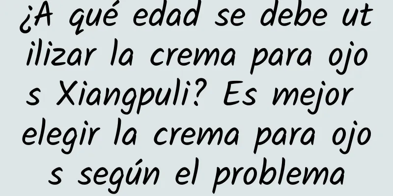 ¿A qué edad se debe utilizar la crema para ojos Xiangpuli? Es mejor elegir la crema para ojos según el problema