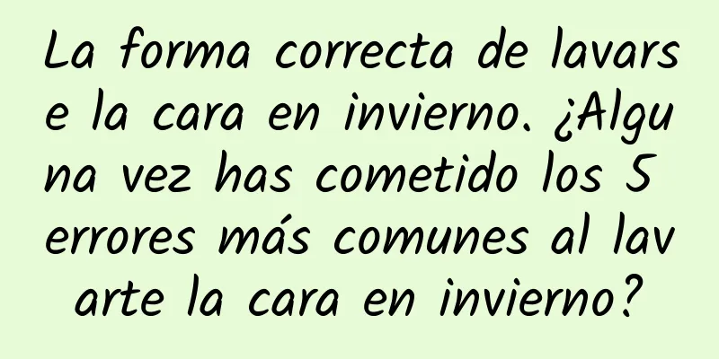 La forma correcta de lavarse la cara en invierno. ¿Alguna vez has cometido los 5 errores más comunes al lavarte la cara en invierno?