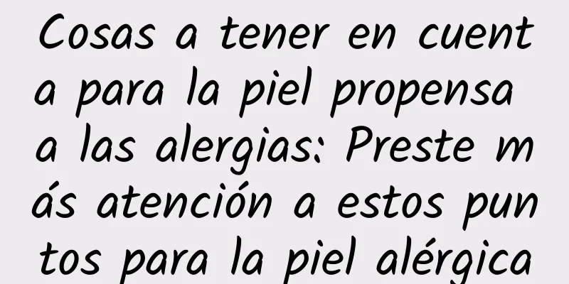 Cosas a tener en cuenta para la piel propensa a las alergias: Preste más atención a estos puntos para la piel alérgica