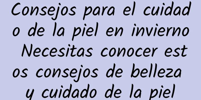 Consejos para el cuidado de la piel en invierno Necesitas conocer estos consejos de belleza y cuidado de la piel