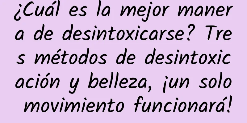 ¿Cuál es la mejor manera de desintoxicarse? Tres métodos de desintoxicación y belleza, ¡un solo movimiento funcionará!