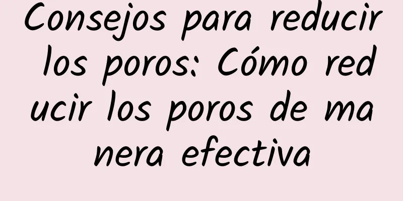 Consejos para reducir los poros: Cómo reducir los poros de manera efectiva